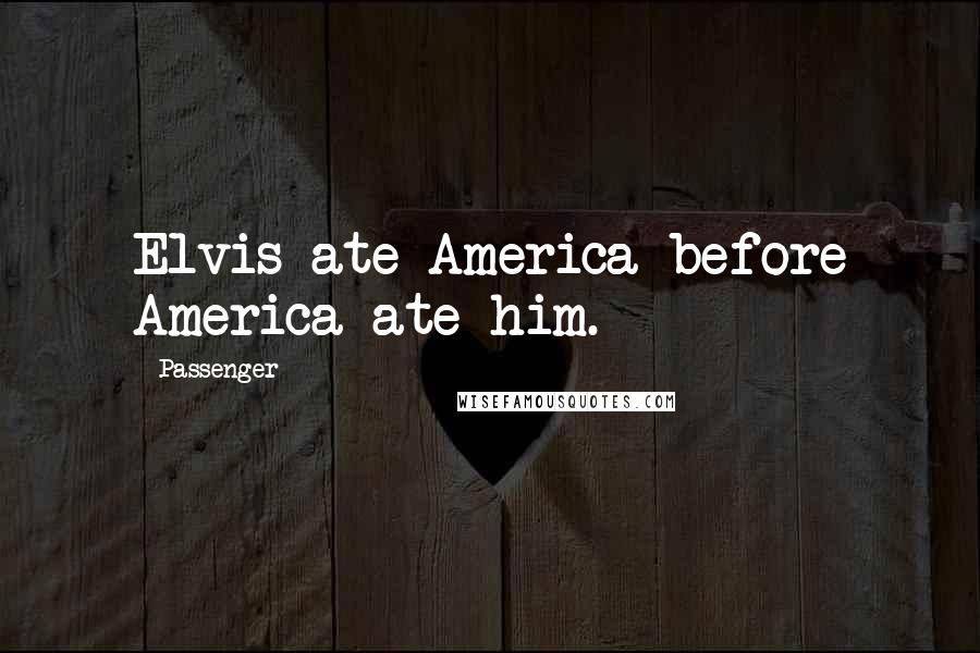 Passenger Quotes: Elvis ate America before America ate him.