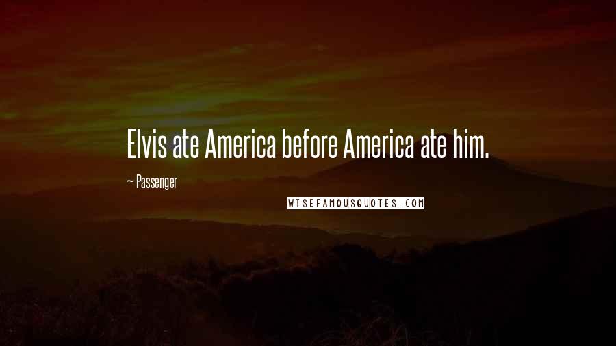 Passenger Quotes: Elvis ate America before America ate him.