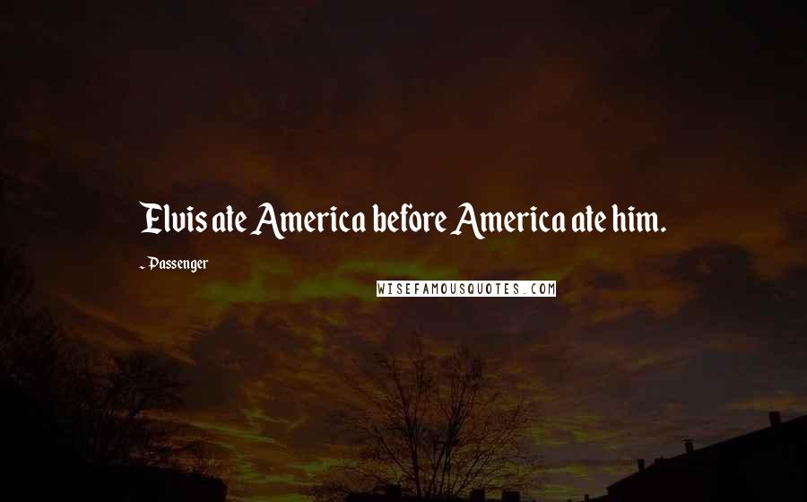 Passenger Quotes: Elvis ate America before America ate him.