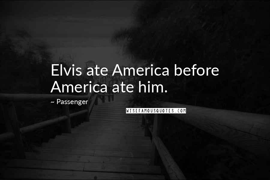 Passenger Quotes: Elvis ate America before America ate him.