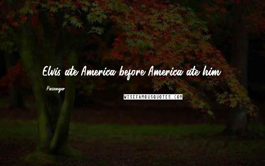 Passenger Quotes: Elvis ate America before America ate him.