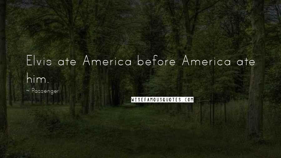Passenger Quotes: Elvis ate America before America ate him.