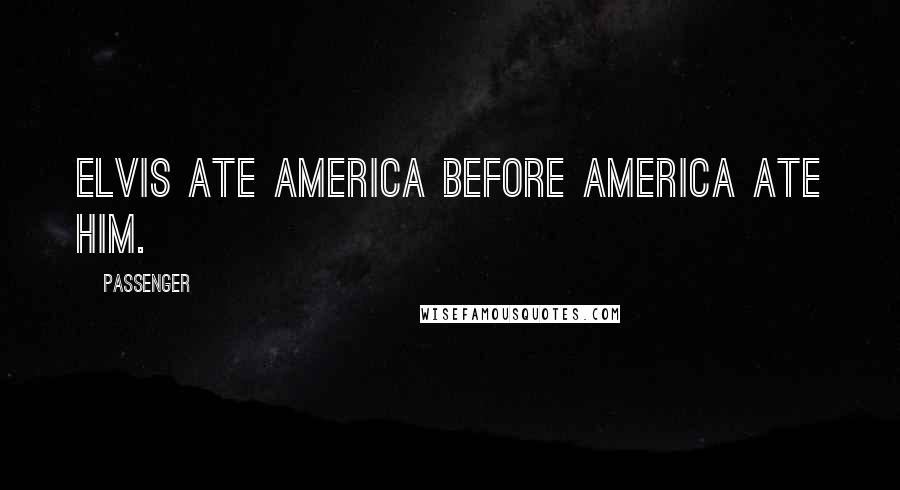 Passenger Quotes: Elvis ate America before America ate him.