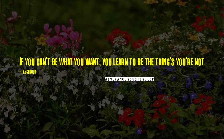 Passenger Quotes: If you can't be what you want, you learn to be the thing's you're not