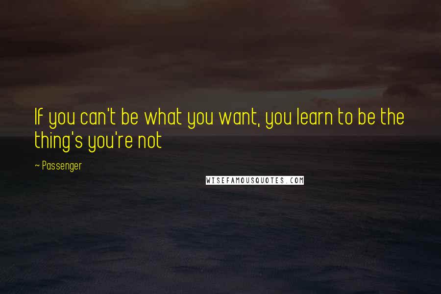 Passenger Quotes: If you can't be what you want, you learn to be the thing's you're not