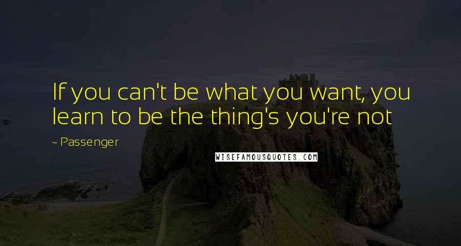 Passenger Quotes: If you can't be what you want, you learn to be the thing's you're not