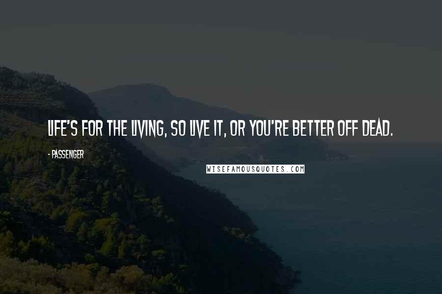 Passenger Quotes: Life's for the living, so live it, or you're better off dead.