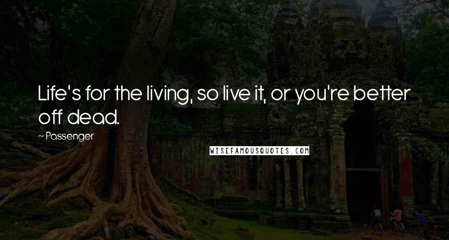 Passenger Quotes: Life's for the living, so live it, or you're better off dead.