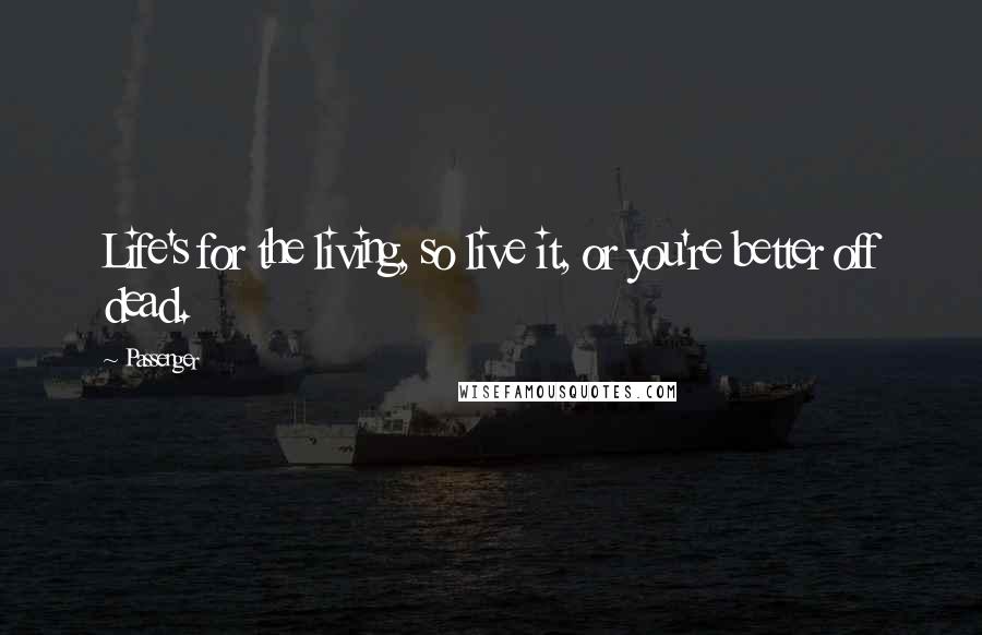 Passenger Quotes: Life's for the living, so live it, or you're better off dead.