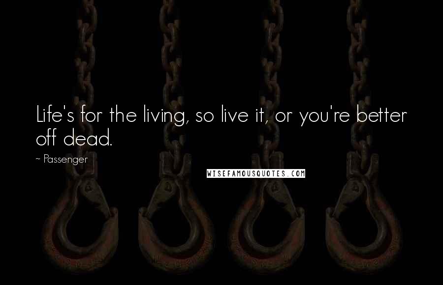 Passenger Quotes: Life's for the living, so live it, or you're better off dead.