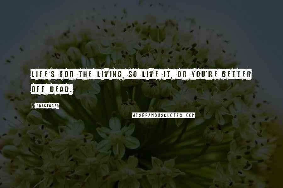 Passenger Quotes: Life's for the living, so live it, or you're better off dead.