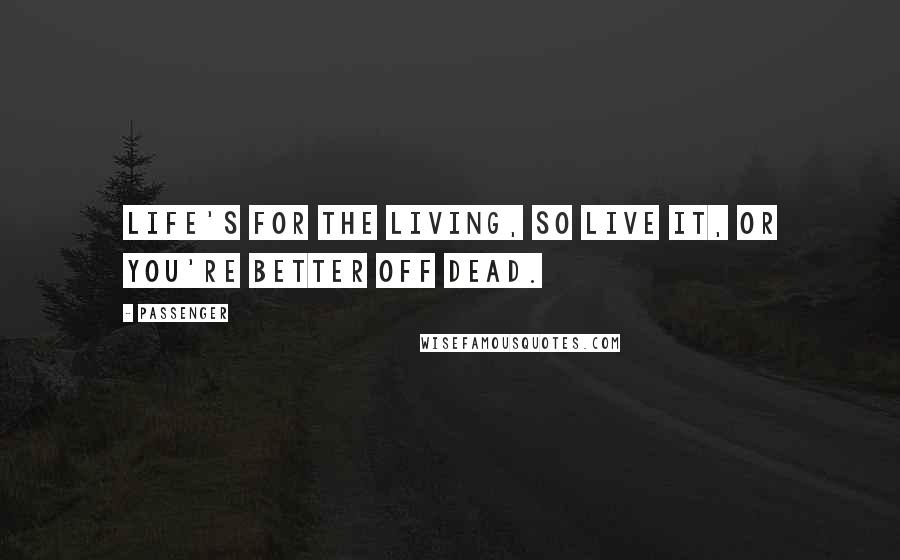 Passenger Quotes: Life's for the living, so live it, or you're better off dead.