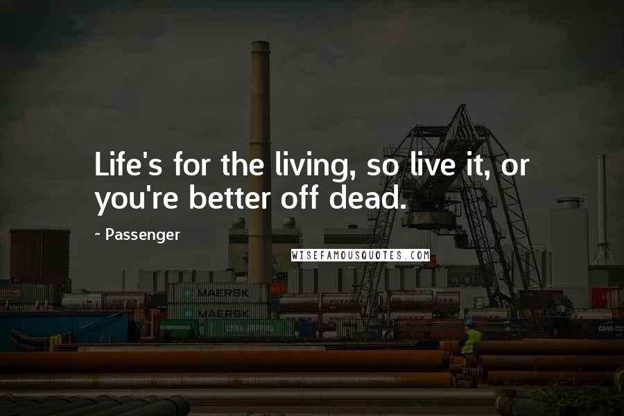 Passenger Quotes: Life's for the living, so live it, or you're better off dead.