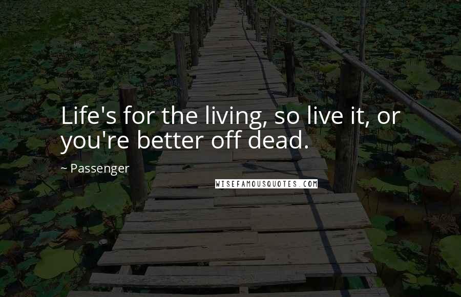 Passenger Quotes: Life's for the living, so live it, or you're better off dead.