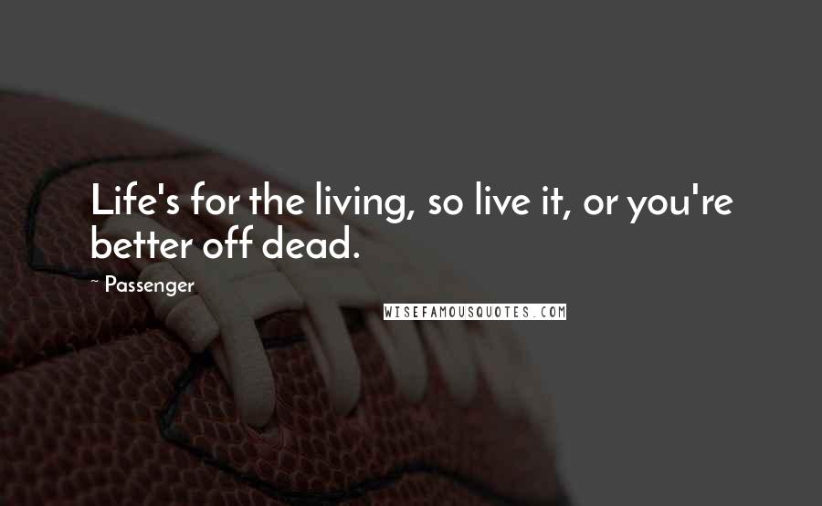 Passenger Quotes: Life's for the living, so live it, or you're better off dead.