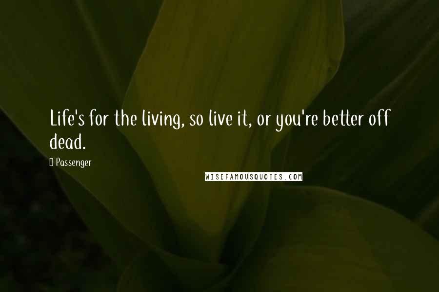 Passenger Quotes: Life's for the living, so live it, or you're better off dead.