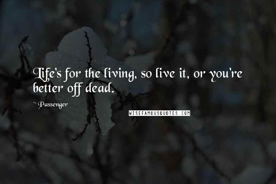 Passenger Quotes: Life's for the living, so live it, or you're better off dead.