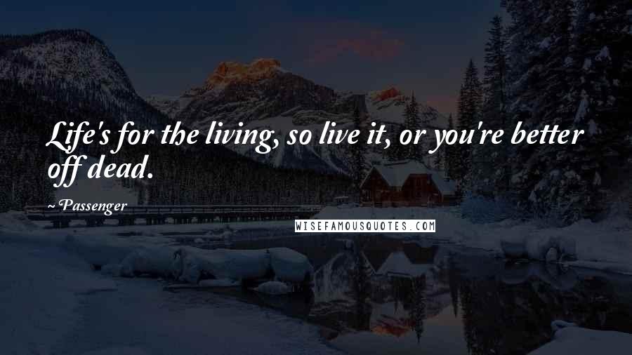 Passenger Quotes: Life's for the living, so live it, or you're better off dead.