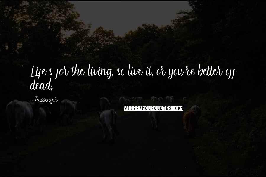 Passenger Quotes: Life's for the living, so live it, or you're better off dead.