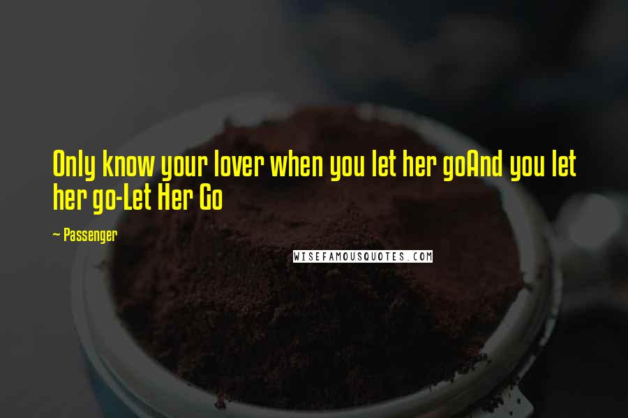 Passenger Quotes: Only know your lover when you let her goAnd you let her go-Let Her Go