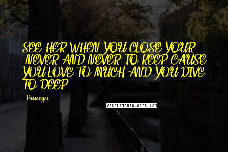 Passenger Quotes: SEE HER WHEN YOU CLOSE YOUR ,NEVER AND NEVER TO KEEP CAUSE YOU LOVE TO MUCH AND YOU DIVE TO DEEP.