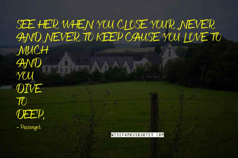 Passenger Quotes: SEE HER WHEN YOU CLOSE YOUR ,NEVER AND NEVER TO KEEP CAUSE YOU LOVE TO MUCH AND YOU DIVE TO DEEP.