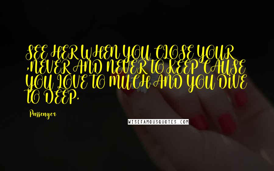 Passenger Quotes: SEE HER WHEN YOU CLOSE YOUR ,NEVER AND NEVER TO KEEP CAUSE YOU LOVE TO MUCH AND YOU DIVE TO DEEP.