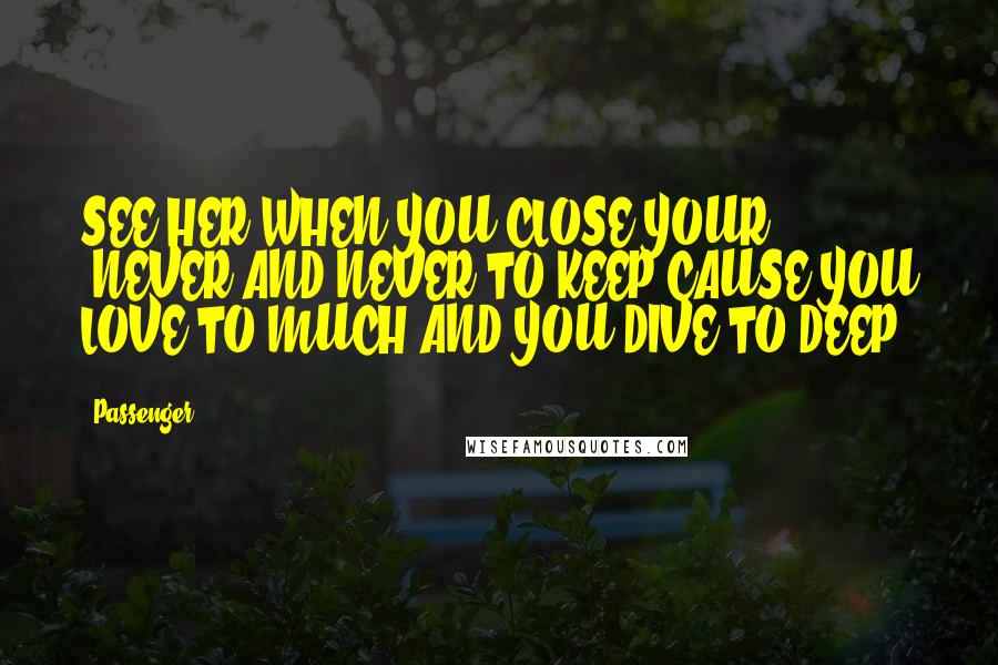 Passenger Quotes: SEE HER WHEN YOU CLOSE YOUR ,NEVER AND NEVER TO KEEP CAUSE YOU LOVE TO MUCH AND YOU DIVE TO DEEP.