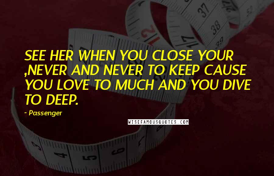 Passenger Quotes: SEE HER WHEN YOU CLOSE YOUR ,NEVER AND NEVER TO KEEP CAUSE YOU LOVE TO MUCH AND YOU DIVE TO DEEP.