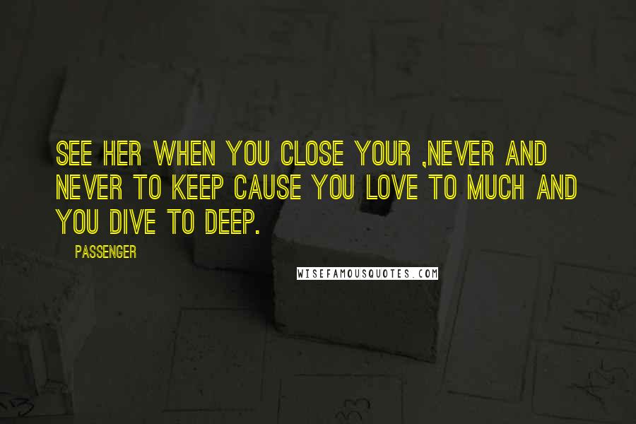 Passenger Quotes: SEE HER WHEN YOU CLOSE YOUR ,NEVER AND NEVER TO KEEP CAUSE YOU LOVE TO MUCH AND YOU DIVE TO DEEP.