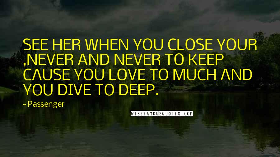 Passenger Quotes: SEE HER WHEN YOU CLOSE YOUR ,NEVER AND NEVER TO KEEP CAUSE YOU LOVE TO MUCH AND YOU DIVE TO DEEP.