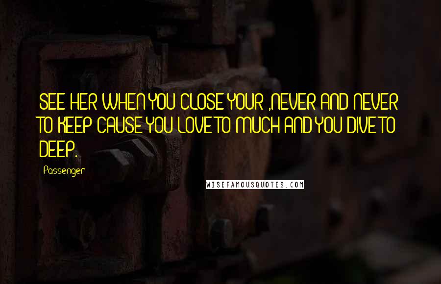 Passenger Quotes: SEE HER WHEN YOU CLOSE YOUR ,NEVER AND NEVER TO KEEP CAUSE YOU LOVE TO MUCH AND YOU DIVE TO DEEP.