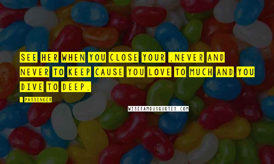Passenger Quotes: SEE HER WHEN YOU CLOSE YOUR ,NEVER AND NEVER TO KEEP CAUSE YOU LOVE TO MUCH AND YOU DIVE TO DEEP.