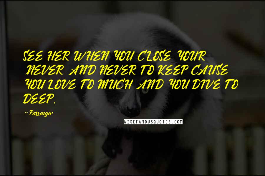 Passenger Quotes: SEE HER WHEN YOU CLOSE YOUR ,NEVER AND NEVER TO KEEP CAUSE YOU LOVE TO MUCH AND YOU DIVE TO DEEP.