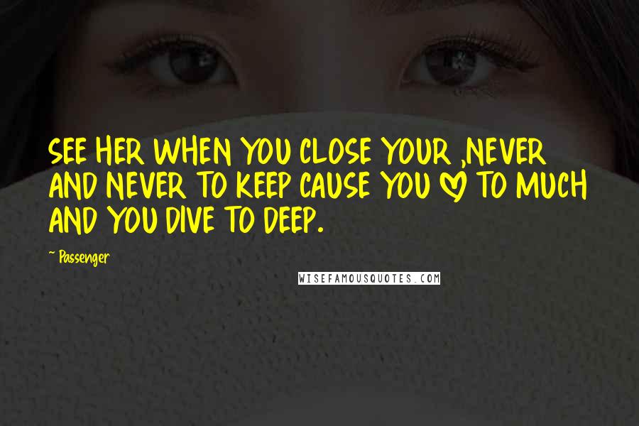 Passenger Quotes: SEE HER WHEN YOU CLOSE YOUR ,NEVER AND NEVER TO KEEP CAUSE YOU LOVE TO MUCH AND YOU DIVE TO DEEP.