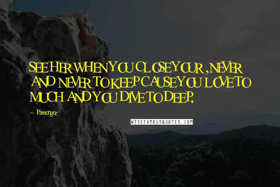 Passenger Quotes: SEE HER WHEN YOU CLOSE YOUR ,NEVER AND NEVER TO KEEP CAUSE YOU LOVE TO MUCH AND YOU DIVE TO DEEP.