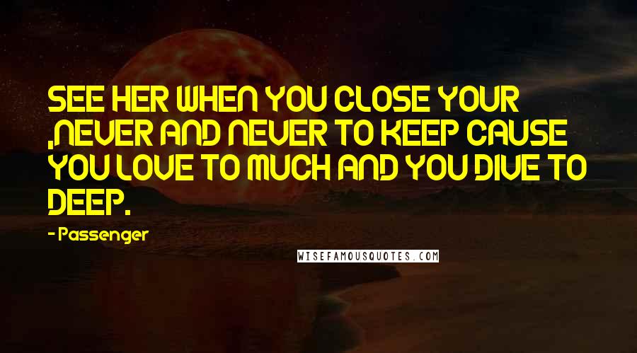 Passenger Quotes: SEE HER WHEN YOU CLOSE YOUR ,NEVER AND NEVER TO KEEP CAUSE YOU LOVE TO MUCH AND YOU DIVE TO DEEP.