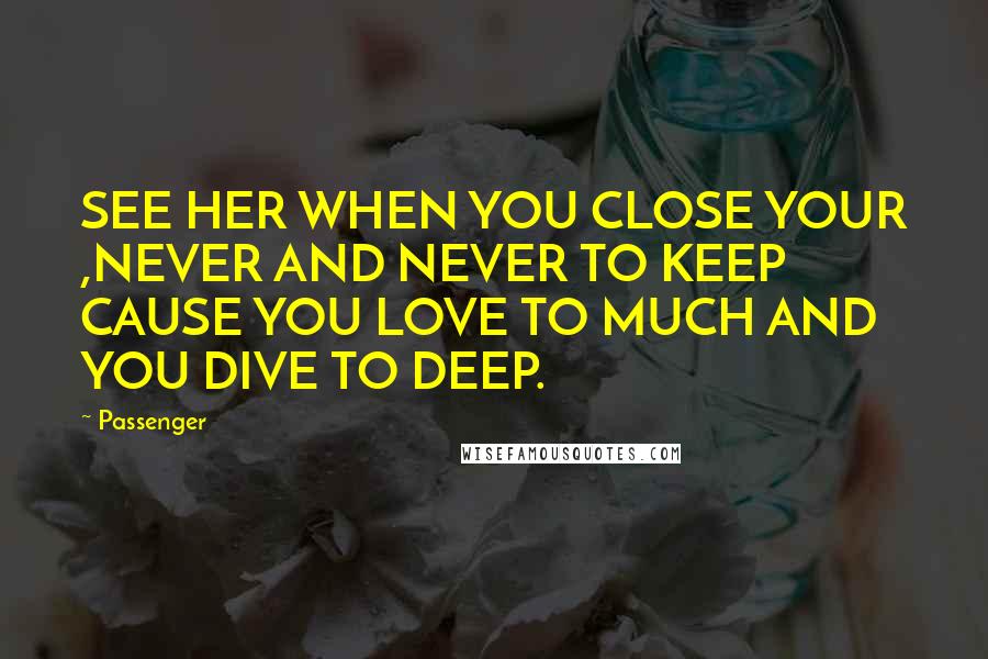 Passenger Quotes: SEE HER WHEN YOU CLOSE YOUR ,NEVER AND NEVER TO KEEP CAUSE YOU LOVE TO MUCH AND YOU DIVE TO DEEP.