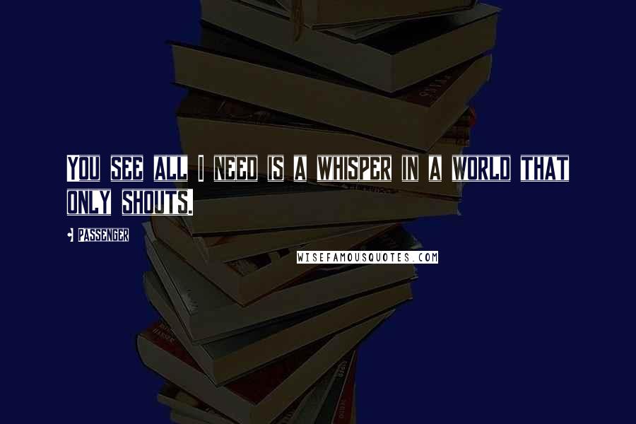 Passenger Quotes: You see all I need is a whisper in a world that only shouts.
