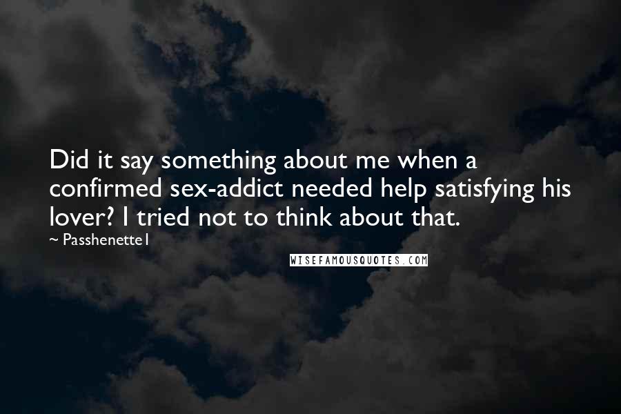 Passhenette1 Quotes: Did it say something about me when a confirmed sex-addict needed help satisfying his lover? I tried not to think about that.