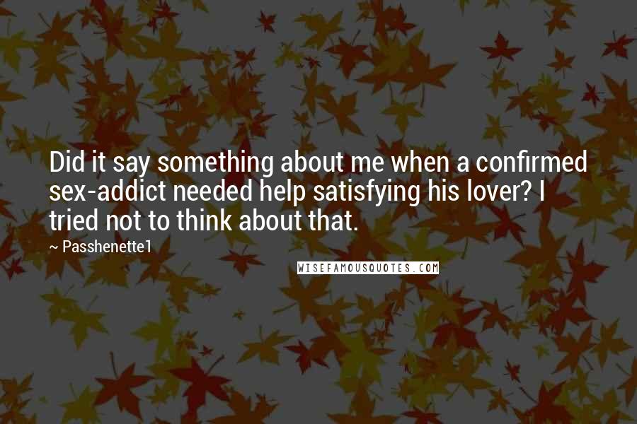 Passhenette1 Quotes: Did it say something about me when a confirmed sex-addict needed help satisfying his lover? I tried not to think about that.