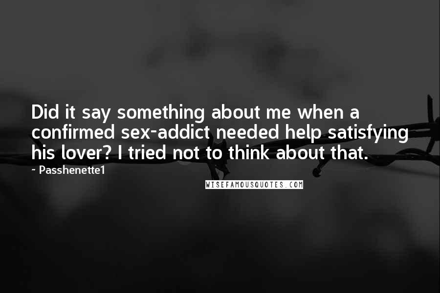 Passhenette1 Quotes: Did it say something about me when a confirmed sex-addict needed help satisfying his lover? I tried not to think about that.