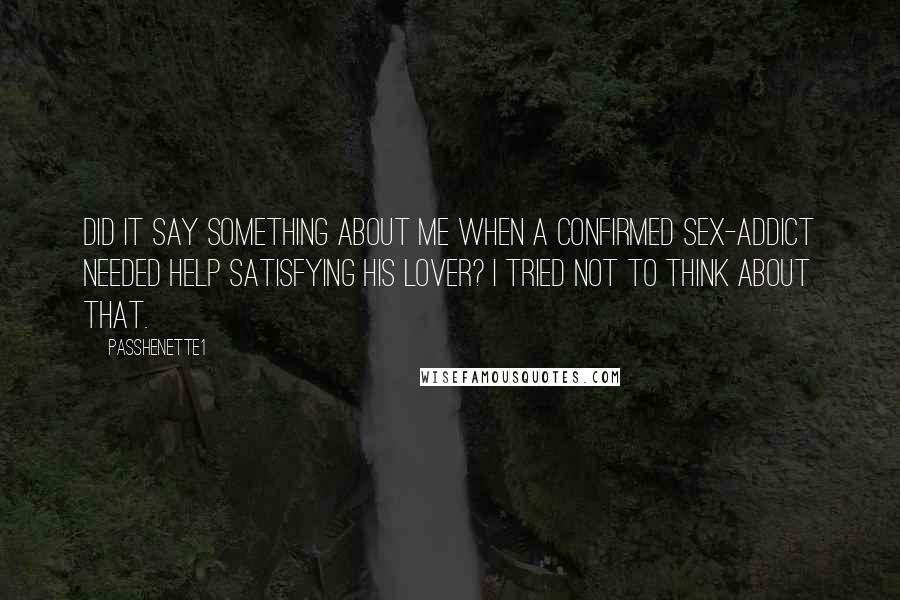 Passhenette1 Quotes: Did it say something about me when a confirmed sex-addict needed help satisfying his lover? I tried not to think about that.