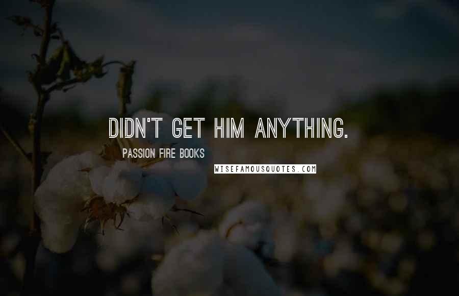 Passion Fire Books Quotes: didn't get him anything.