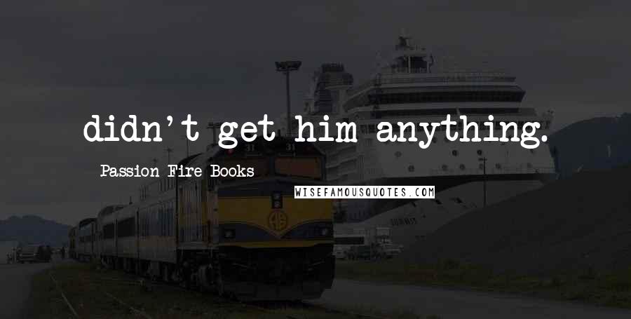 Passion Fire Books Quotes: didn't get him anything.