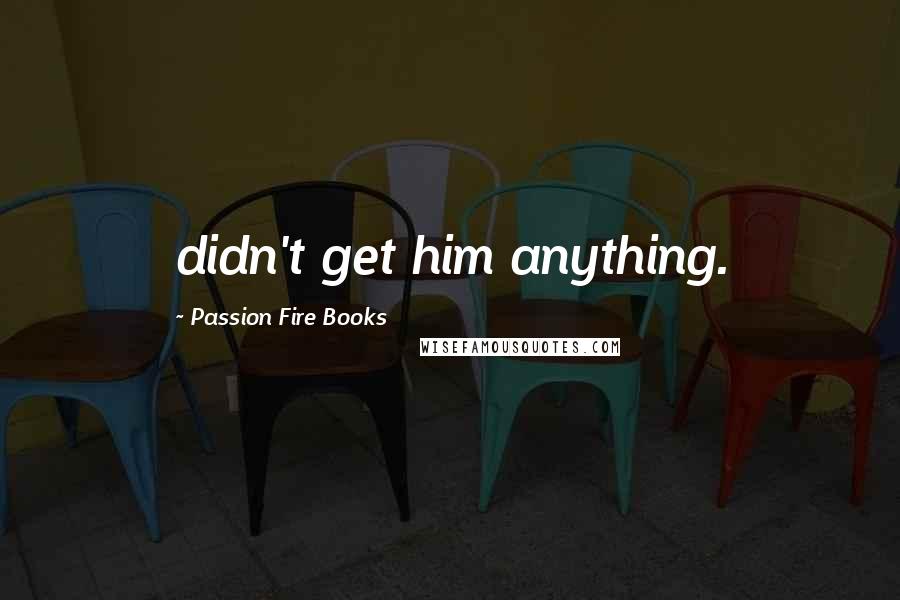 Passion Fire Books Quotes: didn't get him anything.