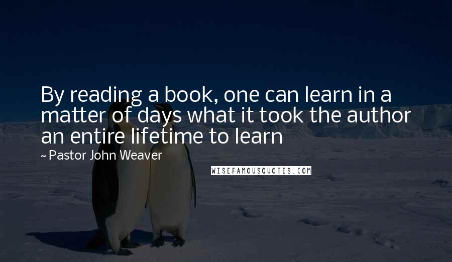 Pastor John Weaver Quotes: By reading a book, one can learn in a matter of days what it took the author an entire lifetime to learn
