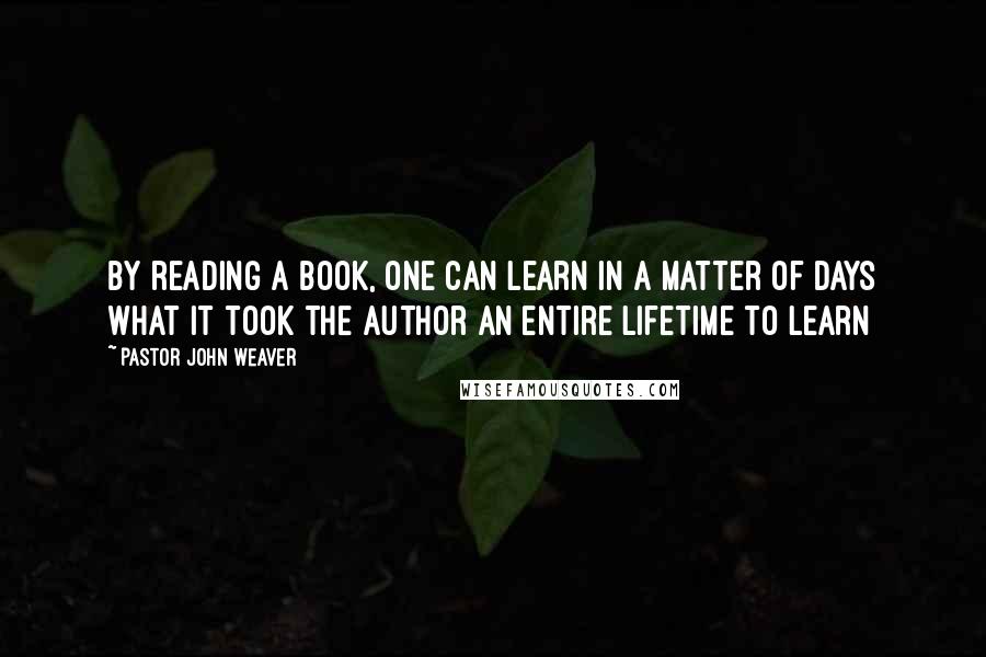 Pastor John Weaver Quotes: By reading a book, one can learn in a matter of days what it took the author an entire lifetime to learn