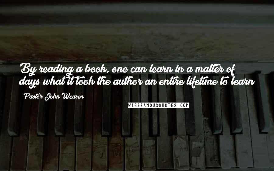 Pastor John Weaver Quotes: By reading a book, one can learn in a matter of days what it took the author an entire lifetime to learn
