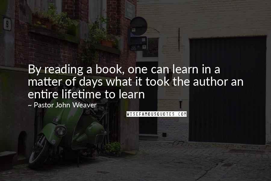 Pastor John Weaver Quotes: By reading a book, one can learn in a matter of days what it took the author an entire lifetime to learn